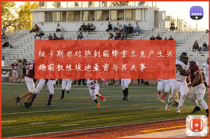 纽卡斯尔对热刺前锋索兰克产生兴趣前教练埃迪豪曾与其共事