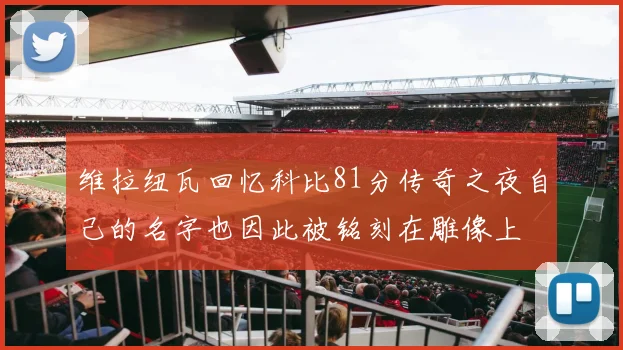 维拉纽瓦回忆科比81分传奇之夜自己的名字也因此被铭刻在雕像上