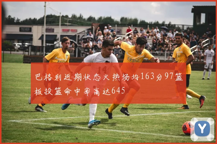 巴格利近期状态火热场均163分97篮板投篮命中率高达645