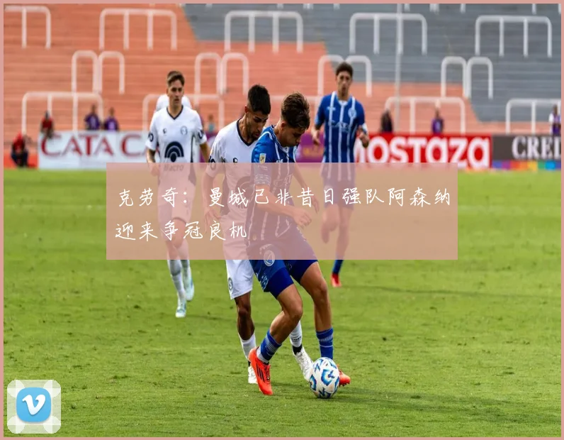 克劳奇：曼城已非昔日强队阿森纳迎来争冠良机
