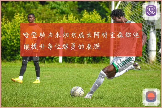 哈登助力米切尔成长阿特金森称他能提升每位球员的表现