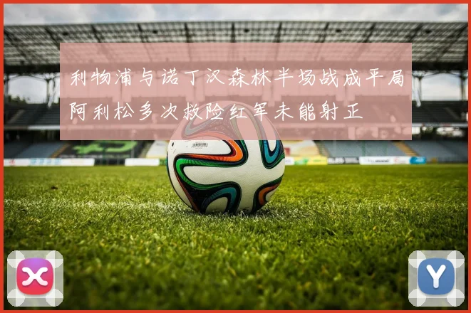 利物浦与诺丁汉森林半场战成平局阿利松多次救险红军未能射正