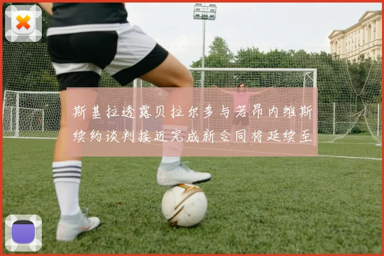 斯基拉透露贝拉尔多与若昂内维斯续约谈判接近完成新合同将延续至2030年