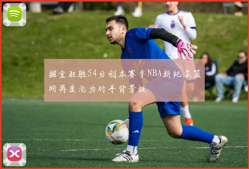 掘金狂胜54分创本赛季NBA新纪录篮网再度沦为对手背景板