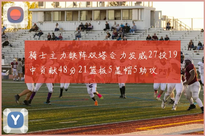 骑士主力缺阵双塔合力发威27投19中贡献48分21篮板5盖帽5助攻
