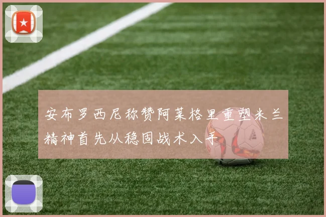 安布罗西尼称赞阿莱格里重塑米兰精神首先从稳固战术入手