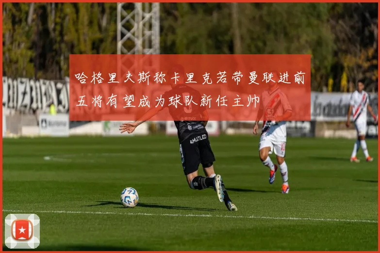 哈格里夫斯称卡里克若带曼联进前五将有望成为球队新任主帅